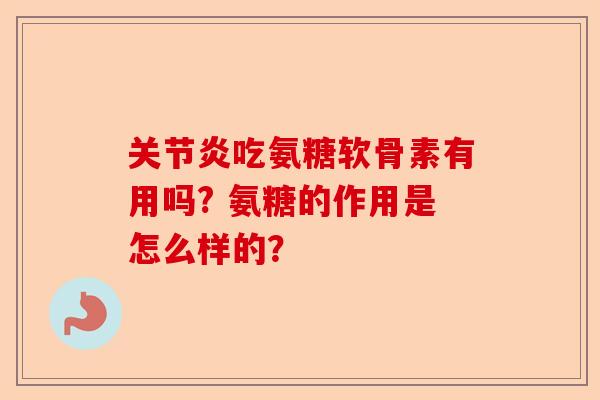 关节炎吃氨糖软骨素有用吗? 氨糖的作用是怎么样的？-第1张图片-关节保镖