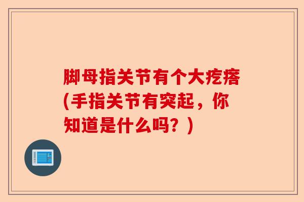 脚母指关节有个大疙瘩(手指关节有突起，你知道是什么吗？)-第1张图片-关节保镖