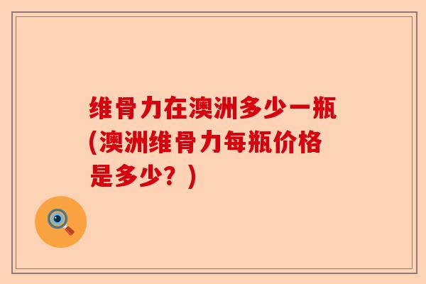 维骨力在澳洲多少一瓶(澳洲维骨力每瓶价格是多少？)-第1张图片-关节保镖