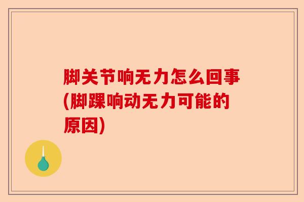 脚关节响无力怎么回事(脚踝响动无力可能的原因)-第1张图片-关节保镖