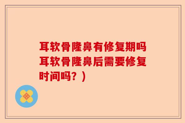 耳软骨隆鼻有修复期吗耳软骨隆鼻后需要修复时间吗？)-第1张图片-关节保镖