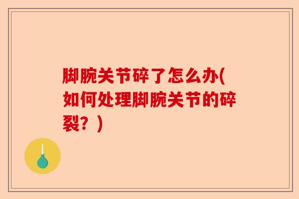 脚腕关节碎了怎么办(如何处理脚腕关节的碎裂？)-第1张图片-关节保镖