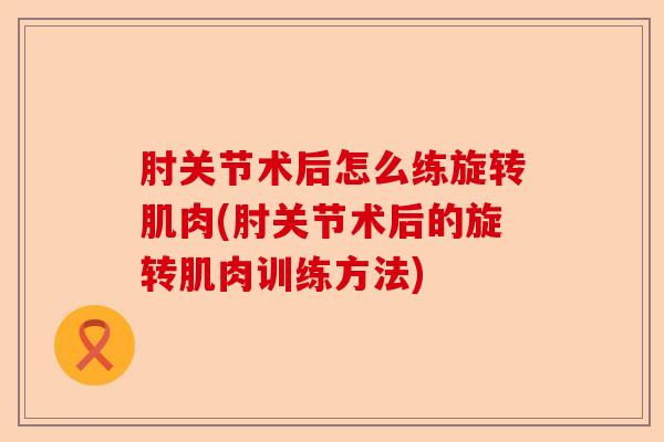 肘关节术后怎么练旋转肌肉(肘关节术后的旋转肌肉训练方法)-第1张图片-关节保镖