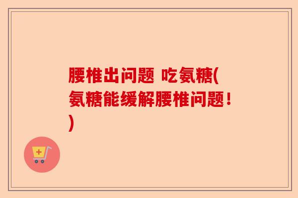 腰椎出问题 吃氨糖(氨糖能缓解腰椎问题！)-第1张图片-关节保镖