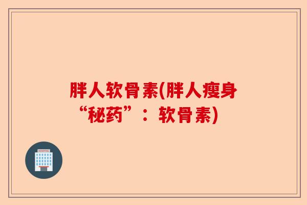 胖人软骨素(胖人瘦身“秘药”：软骨素)-第1张图片-关节保镖