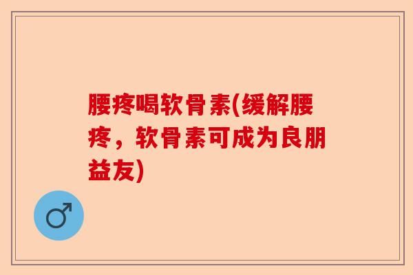 腰疼喝软骨素(缓解腰疼，软骨素可成为良朋益友)-第1张图片-关节保镖
