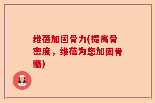 维蓓加固骨力(提高骨密度，维蓓为您加固骨骼)-第1张图片-关节保镖