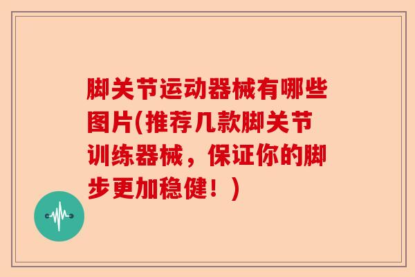 脚关节运动器械有哪些图片(推荐几款脚关节训练器械，保证你的脚步更加稳健！)-第1张图片-关节保镖