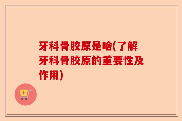 牙科骨胶原是啥(了解牙科骨胶原的重要性及作用)-第1张图片-关节保镖