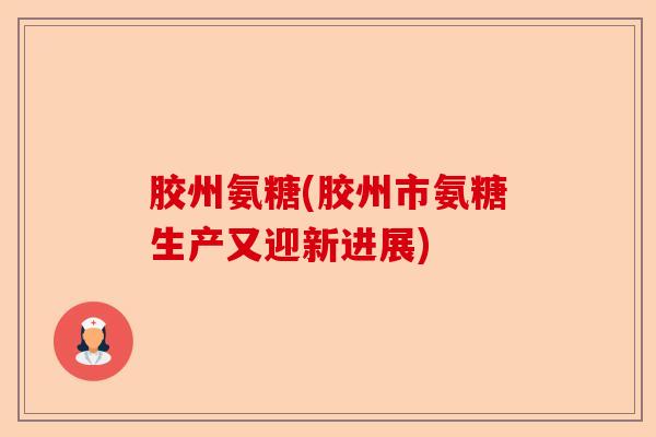 胶州氨糖(胶州市氨糖生产又迎新进展)-第1张图片-关节保镖