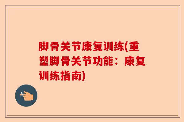 脚骨关节康复训练(重塑脚骨关节功能：康复训练指南)-第1张图片-关节保镖