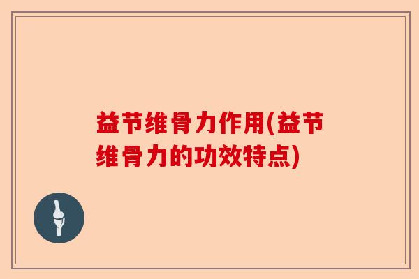 益节维骨力作用(益节维骨力的功效特点)-第1张图片-关节保镖