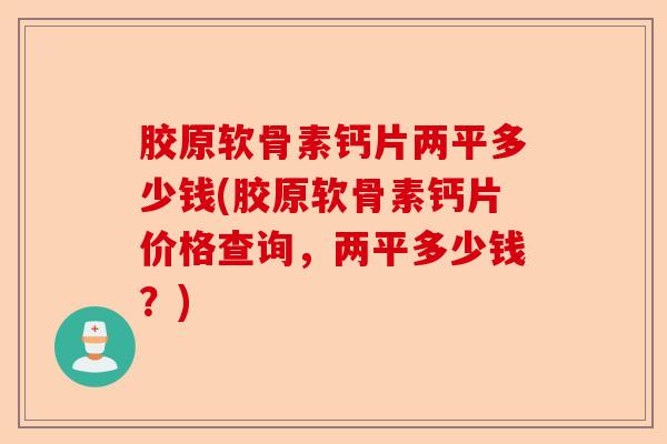 胶原软骨素钙片两平多少钱(胶原软骨素钙片价格查询，两平多少钱？)-第1张图片-关节保镖
