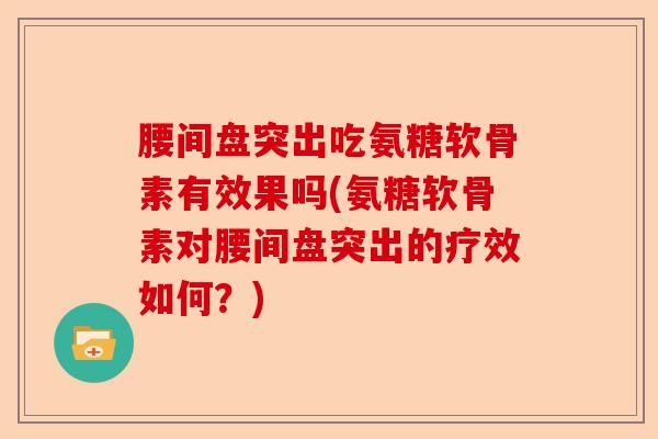 腰间盘突出吃氨糖软骨素有效果吗(氨糖软骨素对腰间盘突出的疗效如何？)-第1张图片-关节保镖