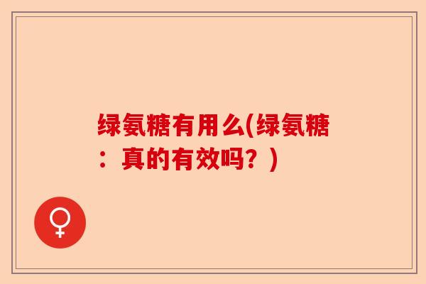 绿氨糖有用么(绿氨糖：真的有效吗？)-第1张图片-关节保镖