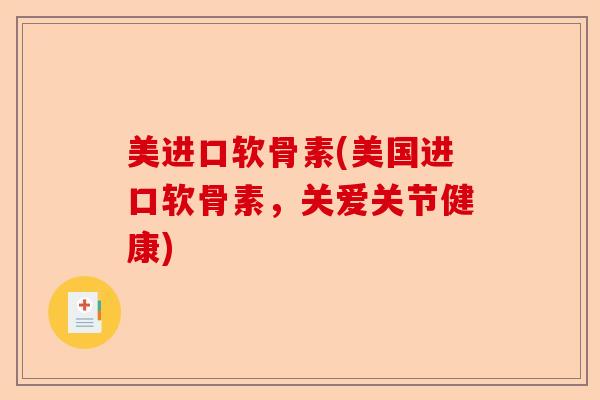 美进口软骨素(美国进口软骨素，关爱关节健康)-第1张图片-关节保镖