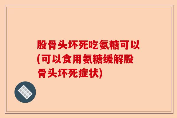 股骨头坏死吃氨糖可以(可以食用氨糖缓解股骨头坏死症状)-第1张图片-关节保镖