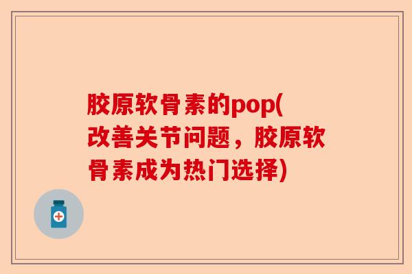 胶原软骨素的pop(改善关节问题，胶原软骨素成为热门选择)-第1张图片-关节保镖