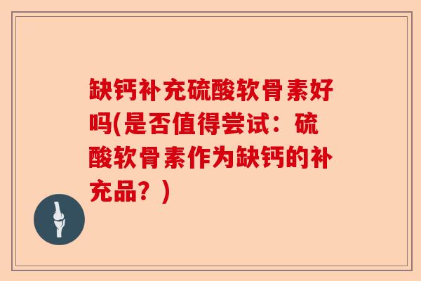 缺钙补充硫酸软骨素好吗(是否值得尝试：硫酸软骨素作为缺钙的补充品？)-第1张图片-关节保镖