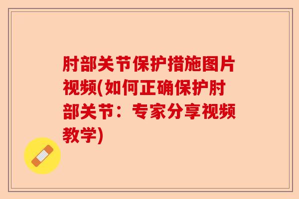 肘部关节保护措施图片视频(如何正确保护肘部关节：专家分享视频教学)-第1张图片-关节保镖