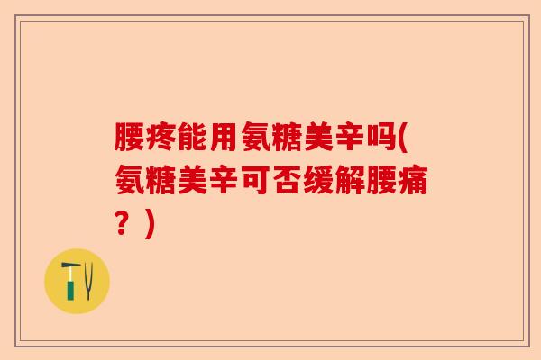 腰疼能用氨糖美辛吗(氨糖美辛可否缓解腰痛？)-第1张图片-关节保镖