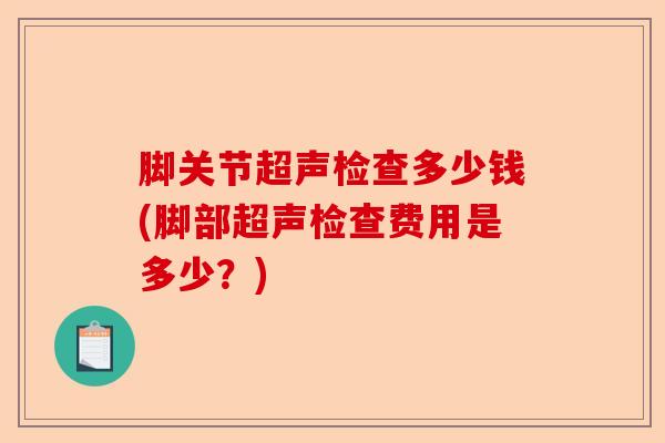 脚关节超声检查多少钱(脚部超声检查费用是多少？)-第1张图片-关节保镖