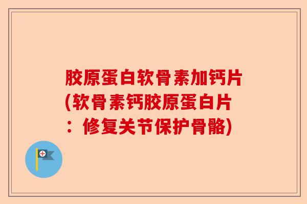 胶原蛋白软骨素加钙片(软骨素钙胶原蛋白片：修复关节保护骨骼)-第1张图片-关节保镖