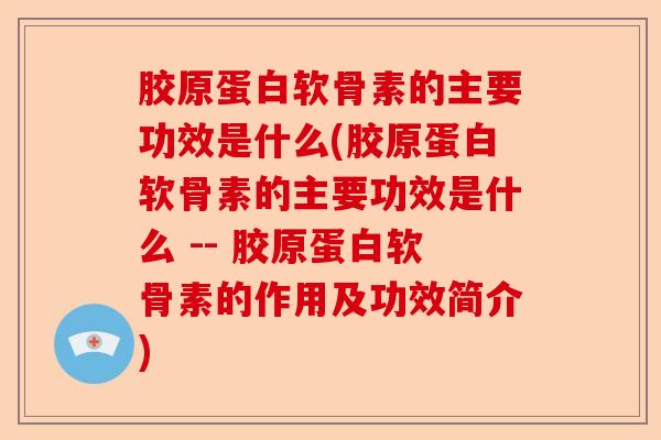 胶原蛋白软骨素的主要功效是什么(胶原蛋白软骨素的主要功效是什么 -- 胶原蛋白软骨素的作用及功效简介)-第1张图片-关节保镖