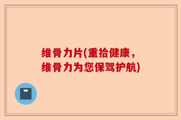 维骨力片(重拾健康，维骨力为您保驾护航)-第1张图片-关节保镖