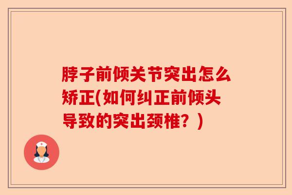 脖子前倾关节突出怎么矫正(如何纠正前倾头导致的突出颈椎？)-第1张图片-关节保镖