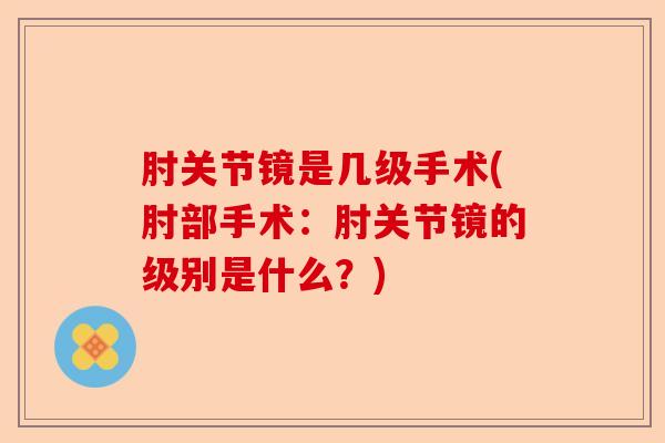 肘关节镜是几级手术(肘部手术：肘关节镜的级别是什么？)-第1张图片-关节保镖