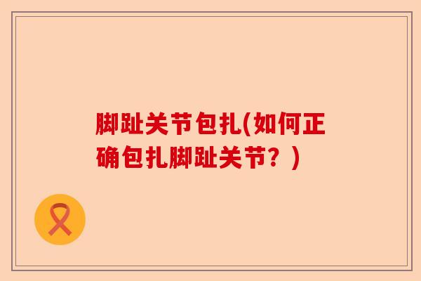 脚趾关节包扎(如何正确包扎脚趾关节？)-第1张图片-关节保镖