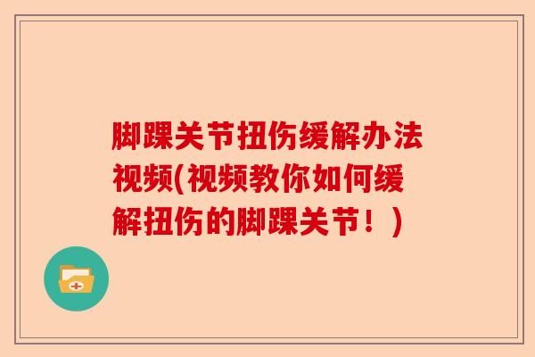 脚踝关节扭伤缓解办法视频(视频教你如何缓解扭伤的脚踝关节！)-第1张图片-关节保镖