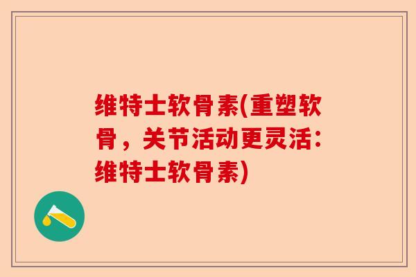维特士软骨素(重塑软骨，关节活动更灵活：维特士软骨素)-第1张图片-关节保镖
