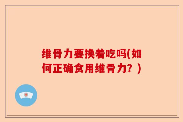维骨力要换着吃吗(如何正确食用维骨力？)-第1张图片-关节保镖