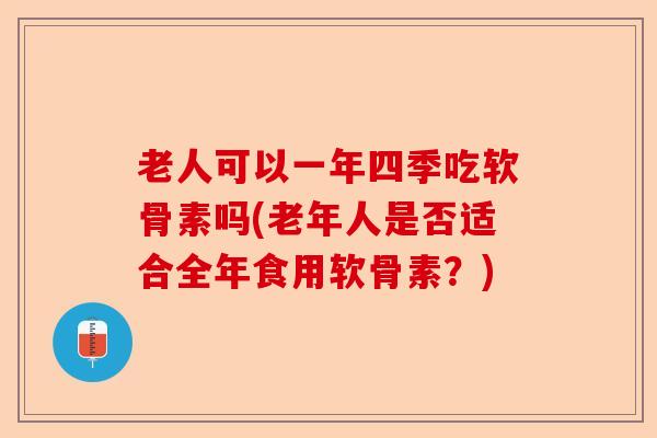 老人可以一年四季吃软骨素吗(老年人是否适合全年食用软骨素？)-第1张图片-关节保镖