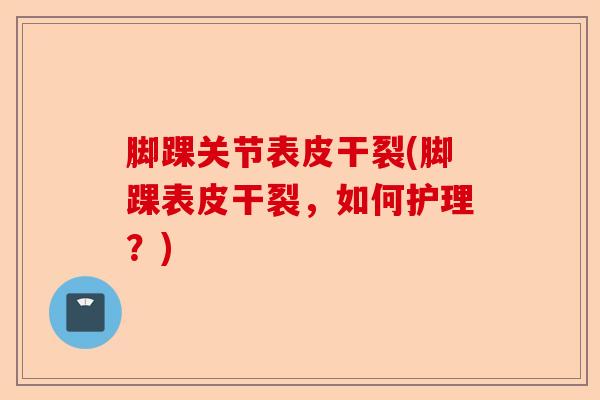 脚踝关节表皮干裂(脚踝表皮干裂，如何护理？)-第1张图片-关节保镖