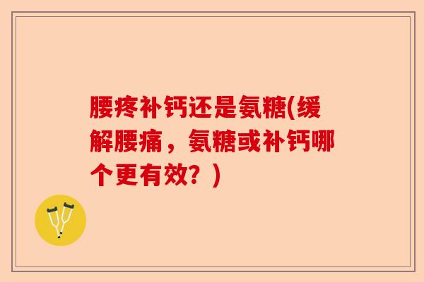 腰疼补钙还是氨糖(缓解腰痛，氨糖或补钙哪个更有效？)-第1张图片-关节保镖
