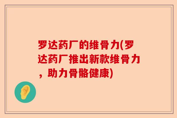 罗达药厂的维骨力(罗达药厂推出新款维骨力，助力骨骼健康)-第1张图片-关节保镖