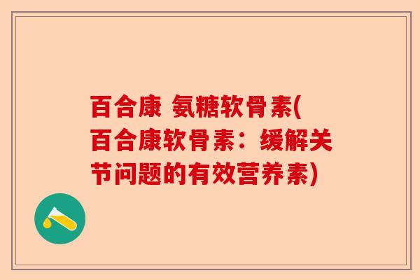 百合康 氨糖软骨素(百合康软骨素：缓解关节问题的有效营养素)-第1张图片-关节保镖
