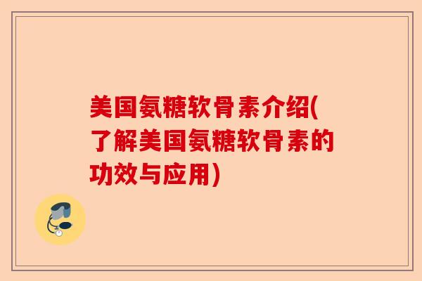 美国氨糖软骨素介绍(了解美国氨糖软骨素的功效与应用)-第1张图片-关节保镖