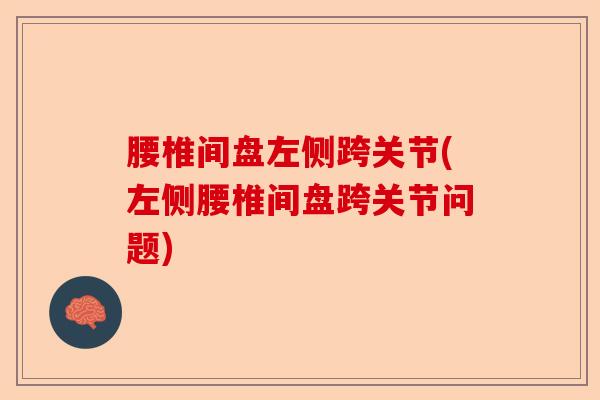 腰椎间盘左侧跨关节(左侧腰椎间盘跨关节问题)-第1张图片-关节保镖