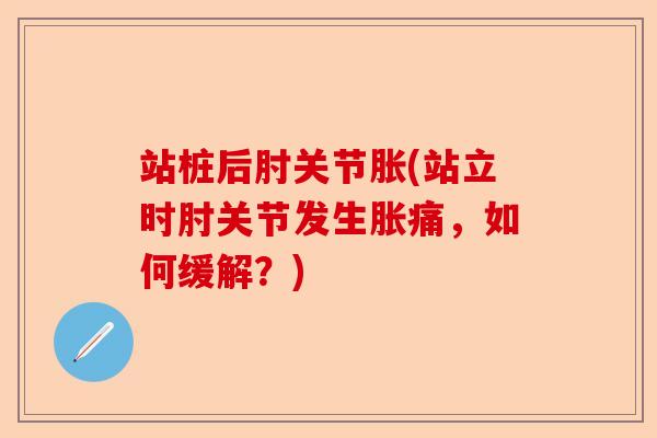站桩后肘关节胀(站立时肘关节发生胀痛，如何缓解？)-第1张图片-关节保镖