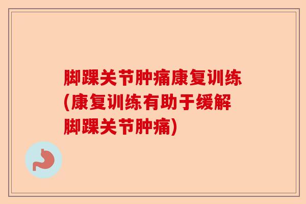 脚踝关节肿痛康复训练(康复训练有助于缓解脚踝关节肿痛)-第1张图片-关节保镖