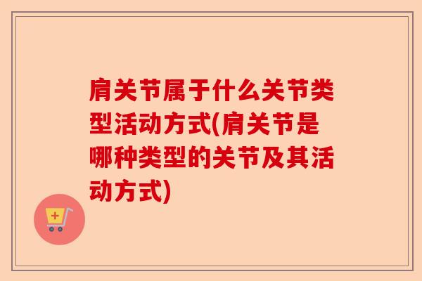 肩关节属于什么关节类型活动方式(肩关节是哪种类型的关节及其活动方式)-第1张图片-关节保镖