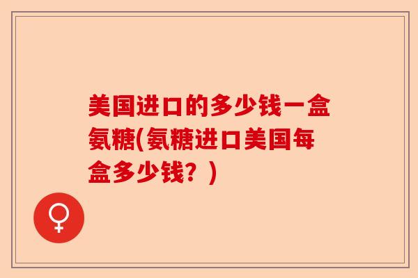 美国进口的多少钱一盒氨糖(氨糖进口美国每盒多少钱？)-第1张图片-关节保镖