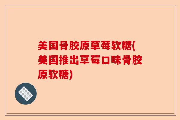 美国骨胶原草莓软糖(美国推出草莓口味骨胶原软糖)-第1张图片-关节保镖