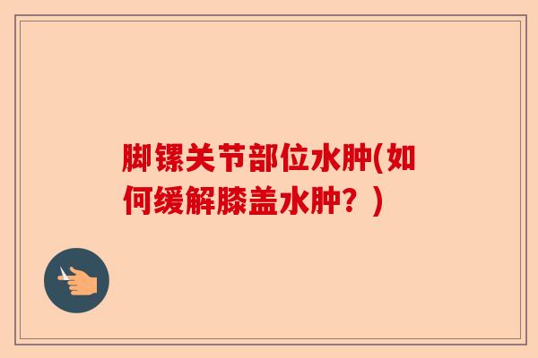 脚镙关节部位水肿(如何缓解膝盖水肿？)-第1张图片-关节保镖