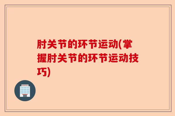 肘关节的环节运动(掌握肘关节的环节运动技巧)-第1张图片-关节保镖
