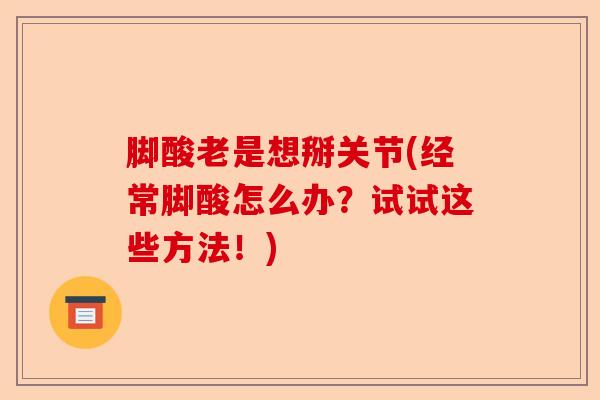 脚酸老是想掰关节(经常脚酸怎么办？试试这些方法！)-第1张图片-关节保镖